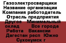 Газоэлектросварщики › Название организации ­ Компания-работодатель › Отрасль предприятия ­ Другое › Минимальный оклад ­ 1 - Все города Работа » Вакансии   . Дагестан респ.,Южно-Сухокумск г.